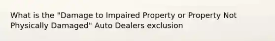 What is the "Damage to Impaired Property or Property Not Physically Damaged" Auto Dealers exclusion