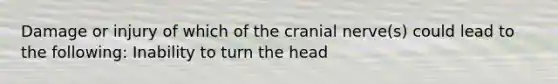 Damage or injury of which of the cranial nerve(s) could lead to the following: Inability to turn the head