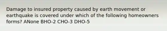 Damage to insured property caused by earth movement or earthquake is covered under which of the following homeowners forms? ANone BHO-2 CHO-3 DHO-5