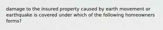 damage to the insured property caused by earth movement or earthquake is covered under which of the following homeowners forms?