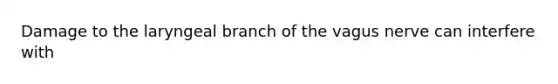 Damage to the laryngeal branch of the vagus nerve can interfere with