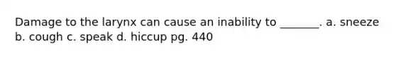 Damage to the larynx can cause an inability to _______. a. sneeze b. cough c. speak d. hiccup pg. 440