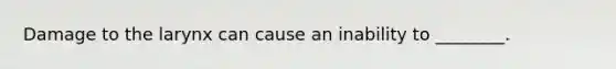 Damage to the larynx can cause an inability to ________.