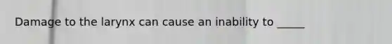 Damage to the larynx can cause an inability to _____