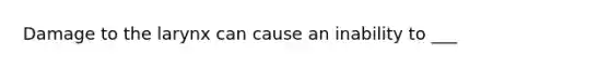 Damage to the larynx can cause an inability to ___