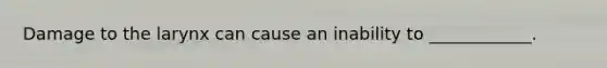 Damage to the larynx can cause an inability to ____________.
