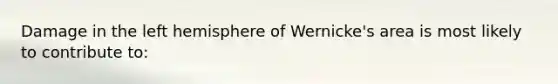 Damage in the left hemisphere of Wernicke's area is most likely to contribute to: