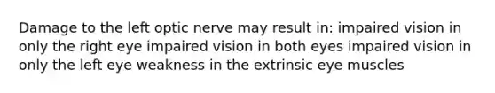 Damage to the left optic nerve may result in: impaired vision in only the right eye impaired vision in both eyes impaired vision in only the left eye weakness in the extrinsic eye muscles