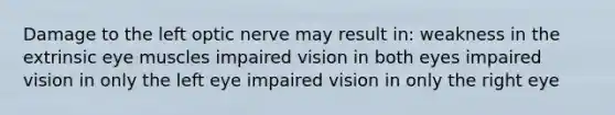 Damage to the left optic nerve may result in: weakness in the extrinsic eye muscles impaired vision in both eyes impaired vision in only the left eye impaired vision in only the right eye