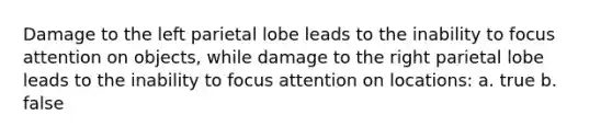 Damage to the left parietal lobe leads to the inability to focus attention on objects, while damage to the right parietal lobe leads to the inability to focus attention on locations: a. true b. false