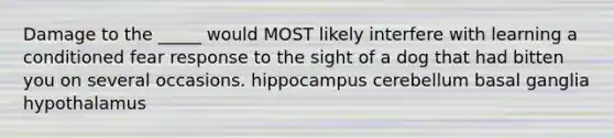 Damage to the _____ would MOST likely interfere with learning a conditioned fear response to the sight of a dog that had bitten you on several occasions. hippocampus cerebellum basal ganglia hypothalamus