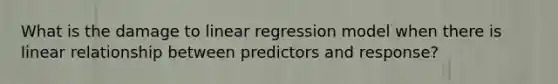 What is the damage to linear regression model when there is linear relationship between predictors and response?