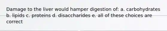 Damage to the liver would hamper digestion of: a. carbohydrates b. lipids c. proteins d. disaccharides e. all of these choices are correct