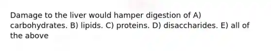 Damage to the liver would hamper digestion of A) carbohydrates. B) lipids. C) proteins. D) disaccharides. E) all of the above