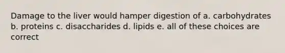 Damage to the liver would hamper digestion of a. carbohydrates b. proteins c. disaccharides d. lipids e. all of these choices are correct