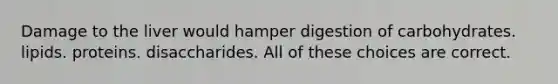 Damage to the liver would hamper digestion of carbohydrates. lipids. proteins. disaccharides. All of these choices are correct.