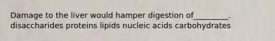 Damage to the liver would hamper digestion of_________. disaccharides proteins lipids nucleic acids carbohydrates