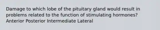 Damage to which lobe of the pituitary gland would result in problems related to the function of stimulating hormones? Anterior Posterior Intermediate Lateral