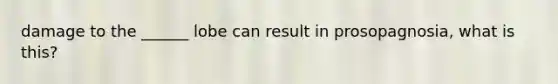 damage to the ______ lobe can result in prosopagnosia, what is this?