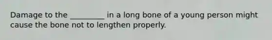 Damage to the _________ in a long bone of a young person might cause the bone not to lengthen properly.