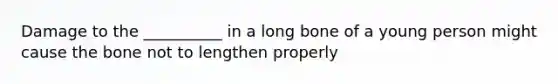 Damage to the __________ in a long bone of a young person might cause the bone not to lengthen properly