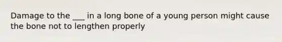 Damage to the ___ in a long bone of a young person might cause the bone not to lengthen properly