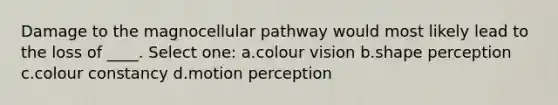 Damage to the magnocellular pathway would most likely lead to the loss of ____. Select one: a.colour vision b.shape perception c.colour constancy d.motion perception