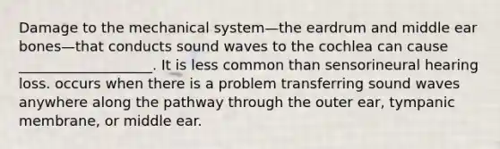 Damage to the mechanical system—the eardrum and middle ear bones—that conducts sound waves to the cochlea can cause ___________________. It is less common than sensorineural hearing loss. occurs when there is a problem transferring sound waves anywhere along the pathway through the outer ear, tympanic membrane, or middle ear.