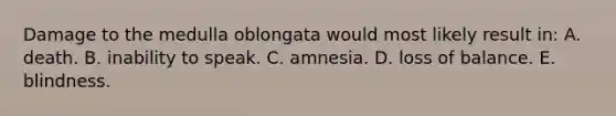 Damage to the medulla oblongata would most likely result in: A. death. B. inability to speak. C. amnesia. D. loss of balance. E. blindness.