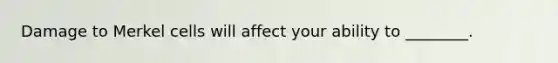 Damage to Merkel cells will affect your ability to ________.