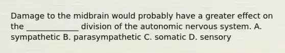 Damage to the midbrain would probably have a greater effect on the _____________ division of the autonomic nervous system. A. sympathetic B. parasympathetic C. somatic D. sensory