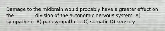 Damage to the midbrain would probably have a greater effect on the ________ division of the autonomic nervous system. A) sympathetic B) parasympathetic C) somatic D) sensory