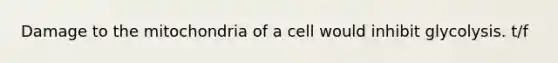 Damage to the mitochondria of a cell would inhibit glycolysis. t/f