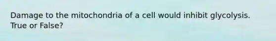 Damage to the mitochondria of a cell would inhibit glycolysis. True or False?