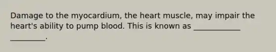 Damage to the myocardium, the heart muscle, may impair the heart's ability to pump blood. This is known as ____________ _________.