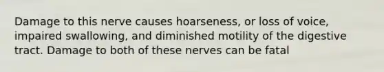 Damage to this nerve causes hoarseness, or loss of voice, impaired swallowing, and diminished motility of the digestive tract. Damage to both of these nerves can be fatal