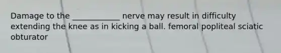 Damage to the ____________ nerve may result in difficulty extending the knee as in kicking a ball. femoral popliteal sciatic obturator