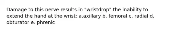 Damage to this nerve results in "wristdrop" the inability to extend the hand at the wrist: a.axillary b. femoral c. radial d. obturator e. phrenic