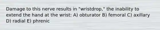 Damage to this nerve results in "wristdrop," the inability to extend the hand at the wrist: A) obturator B) femoral C) axillary D) radial E) phrenic