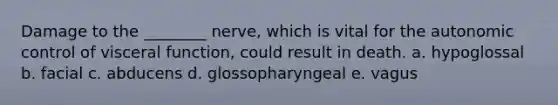 Damage to the ________ nerve, which is vital for the autonomic control of visceral function, could result in death. a. hypoglossal b. facial c. abducens d. glossopharyngeal e. vagus