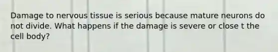 Damage to nervous tissue is serious because mature neurons do not divide. What happens if the damage is severe or close t the cell body?