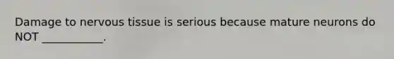 Damage to nervous tissue is serious because mature neurons do NOT ___________.