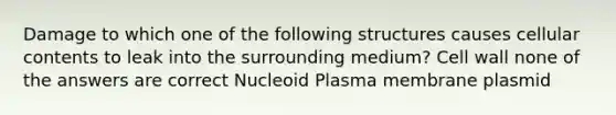 Damage to which one of the following structures causes cellular contents to leak into the surrounding medium? Cell wall none of the answers are correct Nucleoid Plasma membrane plasmid