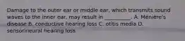 Damage to the outer ear or middle ear, which transmits sound waves to the inner ear, may result in __________. A. Ménière's disease B. conductive hearing loss C. otitis media D. sensorineural hearing loss