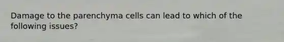 Damage to the parenchyma cells can lead to which of the following issues?