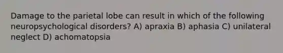 Damage to the parietal lobe can result in which of the following neuropsychological disorders? A) apraxia B) aphasia C) unilateral neglect D) achomatopsia