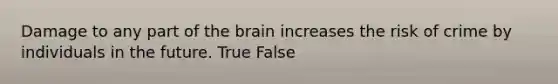 Damage to any part of the brain increases the risk of crime by individuals in the future. True False