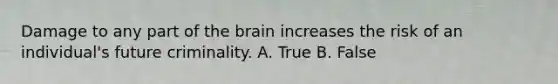 Damage to any part of the brain increases the risk of an individual's future criminality. A. True B. False