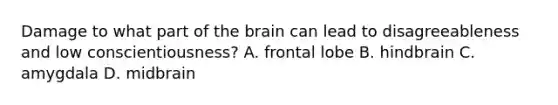 Damage to what part of the brain can lead to disagreeableness and low conscientiousness? A. frontal lobe B. hindbrain C. amygdala D. midbrain