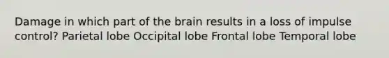 Damage in which part of the brain results in a loss of impulse control?​ Parietal lobe​ Occipital lobe​ Frontal lobe​ Temporal lobe​